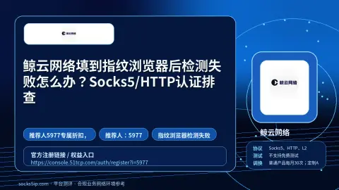 鲸云网络填到指纹浏览器后检测失败怎么办？Socks5/HTTP认证排查封面图