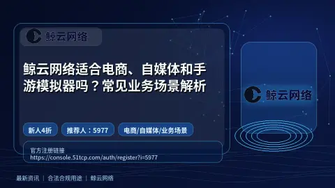 鲸云网络适合电商、自媒体和手游模拟器吗？常见业务场景解析封面图
