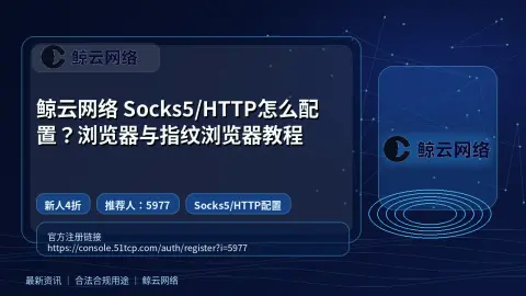 鲸云网络 Socks5/HTTP怎么配置？浏览器与指纹浏览器教程封面图