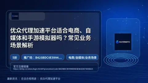 优众代理加速平台适合电商、自媒体和手游模拟器吗？常见业务场景解析封面图